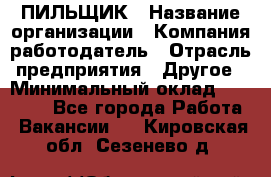 ПИЛЬЩИК › Название организации ­ Компания-работодатель › Отрасль предприятия ­ Другое › Минимальный оклад ­ 35 000 - Все города Работа » Вакансии   . Кировская обл.,Сезенево д.